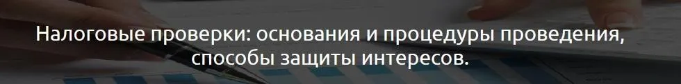 Налоговые проверки: основания и процедуры проведения, способы защиты интересов