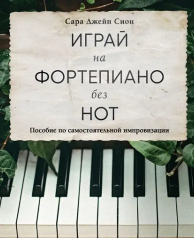 Играй на фортепиано без нот. Пособие по самостоятельной импровизации (Сара Джейн Сион)
