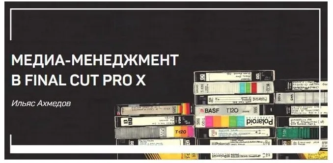 Медиа-менеджмент в FINAL CUT PRO X (Ильяс Ахмедов)