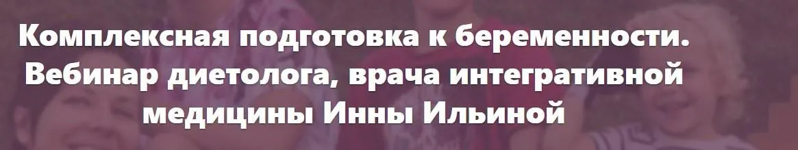 Комплексная подготовка к беременности. Вебинар врача интегративной медицины (Инна Ильина)