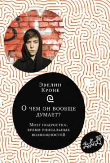 О чём он вообще думает? Мозг подростка: время уникальных возможностей (Эвелин Кроне)