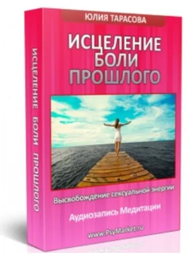 Исцеление боли прошлого. Высвобождение сексуальной энергии. 2015 (Юлия Тарасова)