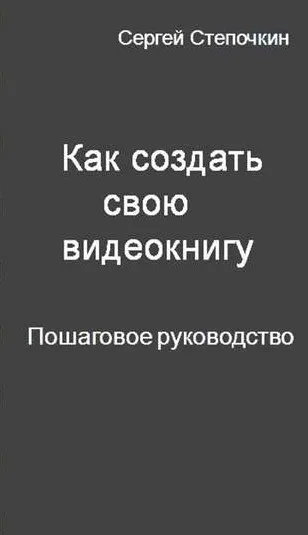 Как создать свою видеокнигу. Пошаговое руководство (Сергей Степочкин)
