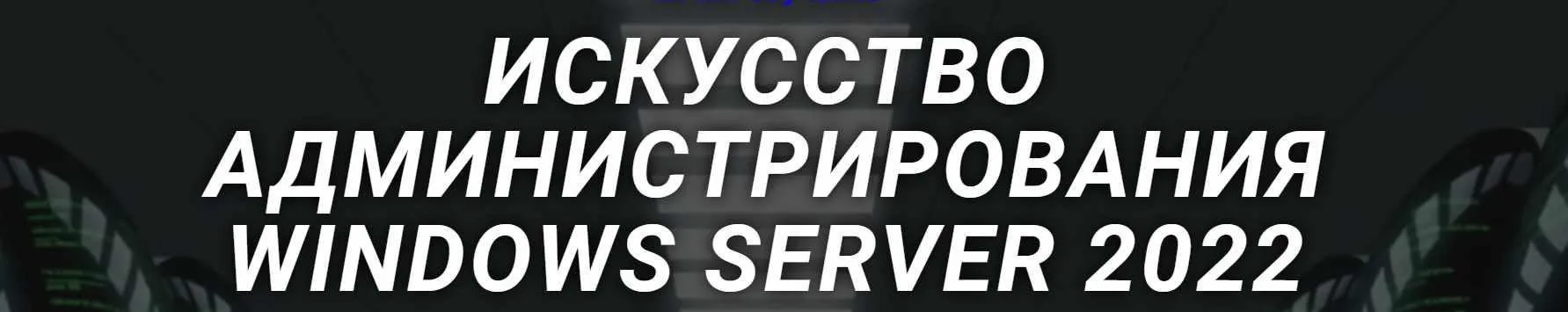 [DarkMaycal Sysadmins] Искусство Администрирования Windows Server 2022