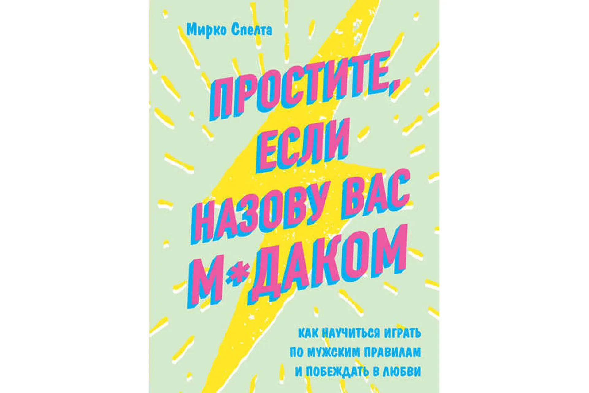 Простите, если назову вас м*даком. Как научиться играть по мужским правилам  (Мирко Спелта)