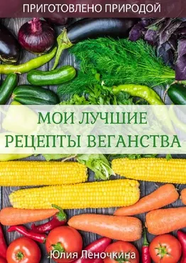 Мои лучшие рецепты веганства (Юлия Леночкина)