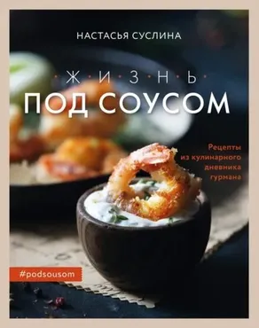Жизнь под соусом. Рецепты из кулинарного дневника гурмана (Настасья Суслина)