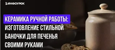 [Инфоурок] Керамика ручной работы: изготовление стильной баночки для печенья своими руками (Милана Курмамбаева)
