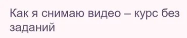 Как я снимаю видео – курс без заданий (Жанна Хуснулина)