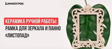 [Инфоурок] Керамика ручной работы: Рамка для зеркала и панно «Листопад» (Милана Курмамбаева)