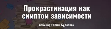 Прокрастинация как симптом зависимости (Елена Будаева)