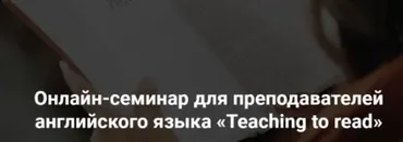 Онлайн-семинар для преподавателей английского языка «Teaching to read» (Елена Плинер)