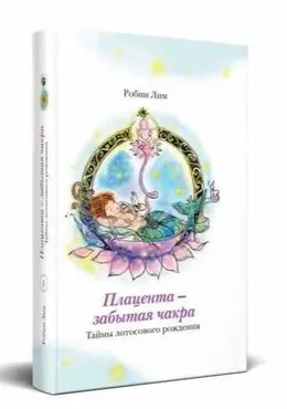 Плацента - забытая чакра. Тайны лотосового рождения (Робин Лим)