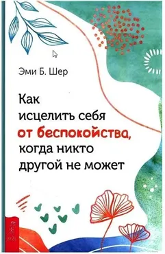 Как исцелить себя от беспокойства, когда никто другой не может (Эми Шер)