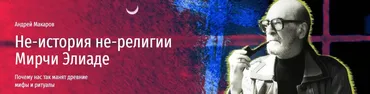 [Прямая речь] Неистория нерелигии Мирчи Элиаде. Почему нас так манят древние мифы и ритуалы (Андрей Макаров)