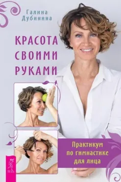 Красота своими руками. Практикум по гимнастике для лица (Галина Дубинина)