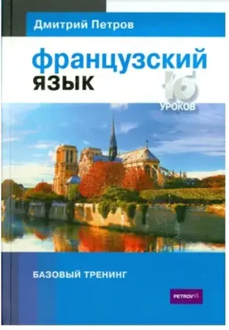 Французский язык. 16 уроков. Базовый тренинг (Дмитрий Петров)