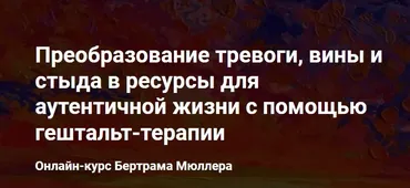 Преобразование тревоги, вины и стыда в ресурсы для аутентичной жизни с помощью гештальт-терапии (Бертрам Мюллер)