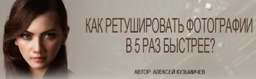 Как ретушировать фотографии в 5 раз быстрее (Алексей Кузьмичев)