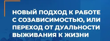 Новый подход к работе с созависимостью, или переход от дуальности выживания к жизни (Давыд Кайль)