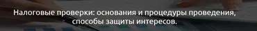 Налоговые проверки: основания и процедуры проведения, способы защиты интересов