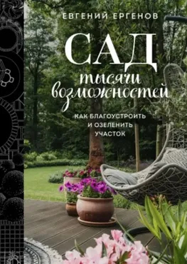 Сад тысячи возможностей. Как благоустроить и озеленить участок (Евгений Ергенов)