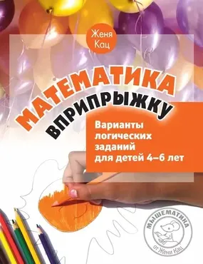Математика вприпрыжку. Варианты логических заданий для детей 4–6 лет (Женя Кац)