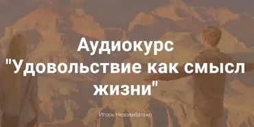 Аудиокурс «Удовольствие как смысл жизни» (Игорь Незовибатько)