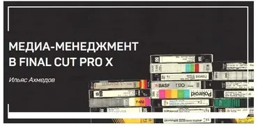Медиа-менеджмент в FINAL CUT PRO X (Ильяс Ахмедов)