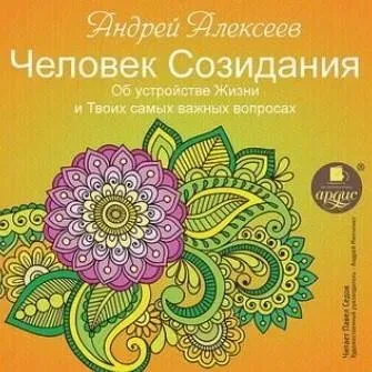 Человек Созидания. Об устройстве жизни и твоих самых важных вопросах (Андрей Алексеев)