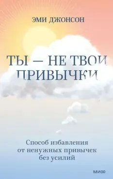 Ты – не твои привычки. Способ избавления от ненужных привычек без усилий (Эми Джонсон)