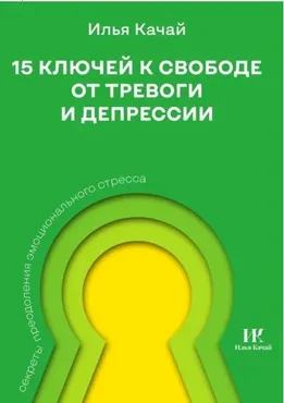 15 ключей к свободе от тревоги и депрессии. Секреты преодоления эмоционального стресса (Илья Качай)