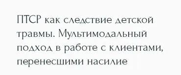 [Метафора] ПТСР как следствие детской травмы. Мультимодальный подход в работе с клиентами, перенесшими насилие (Наталья Дмитриева)