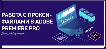[liveclasses] Работа с прокси-файлами в Adobe Premiere Pro (Дмитрий Ларионов)