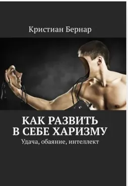 Как развить в себе харизму. Удача, обаяние, интеллект (Кристиан Бернар)