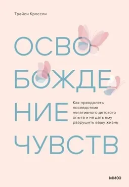 Освобождение чувств. Как преодолеть последствия негативного детского опыта (Трейси Кроссли)