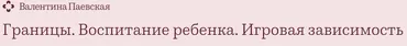 Границы. Воспитание ребенка. Планшет и игровая зависимость (Валентина Паевская)