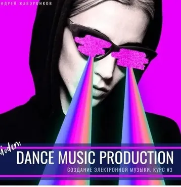Создание танцевальной музыки. Modern Dance Music Production (Андрей Жаворонков)
