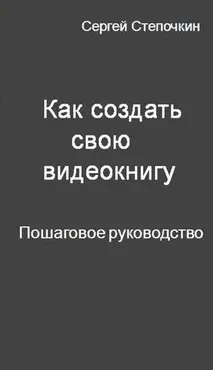 Как создать свою видеокнигу. Пошаговое руководство (Сергей Степочкин)