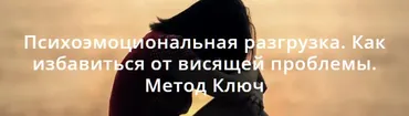 Психоэмоциональная разгрузка. Как избавиться от висящей проблемы. Метод Ключ (Хасай Алиев)