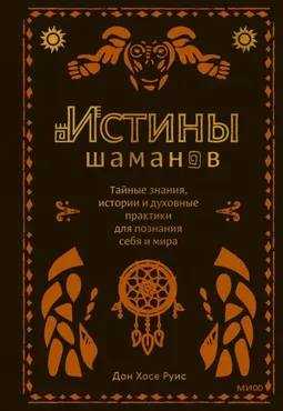 Истины шаманов. Тайные знания, истории и духовные практики (Дон Хосе Руис)