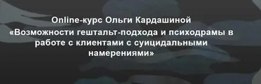 Возможности гештальт-подхода в работе с клиентами с суицидальными намерениями (Ольга Кардашина)