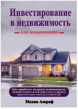 Инвестирование в недвижимость для начинающих. Как заработать на аренде недвижимости (Ашраф Махин)