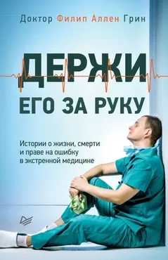 Держи его за руку. Истории о жизни, смерти и праве на ошибку в экстренной медицине (Филип Аллен Грин)