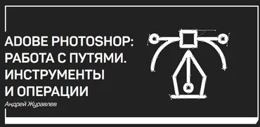 Adobe Photoshop: работа с путями. Инструменты и операции (Андрей Журавлев)