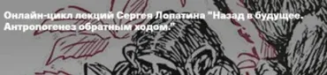 [Архэ] Назад в будущее. Антропогенез обратным ходом. Лекция 1. Homo sapiens: что делает нас разумными? (Сергей Лопатин)