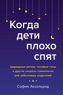 Когда дети плохо спят. Циркадные ритмы, часовые гены и другие секреты   (София Аксельрод)