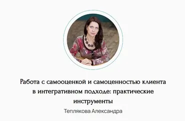 Работа с самооценкой и самоценностью клиента в интегративном подходе: практические инструменты (Александра Теплякова)