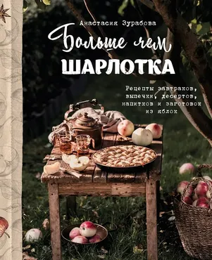 Больше чем шарлотка. Рецепты завтраков, выпечки, десертов, напитков и заготовок из яблок (Анастасия Зурабова)