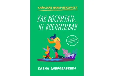 Как воспитать, не воспитывая. Лайфхаки мамы-психолога (Елена Добробабенко)